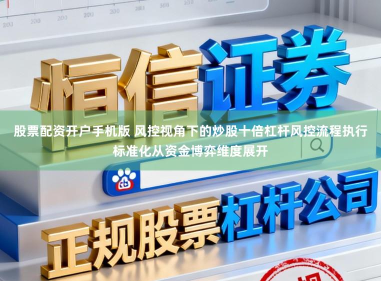 股票配资开户手机版 风控视角下的炒股十倍杠杆风控流程执行标准化从资金博弈维度展开