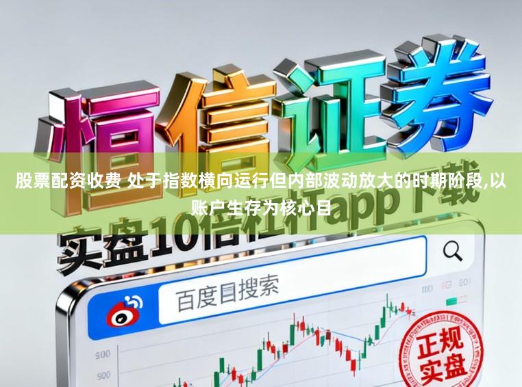 股票配资收费 处于指数横向运行但内部波动放大的时期阶段,以账户生存为核心目