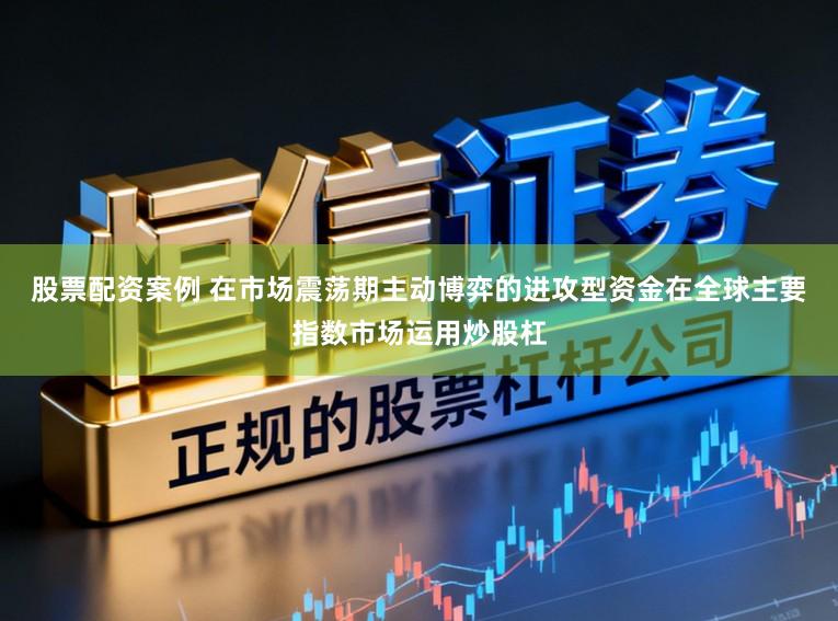 股票配资案例 在市场震荡期主动博弈的进攻型资金在全球主要指数市场运用炒股杠