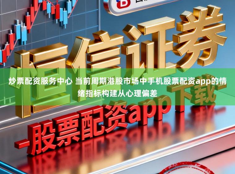 炒票配资服务中心 当前周期港股市场中手机股票配资app的情绪指标构建从心理偏差