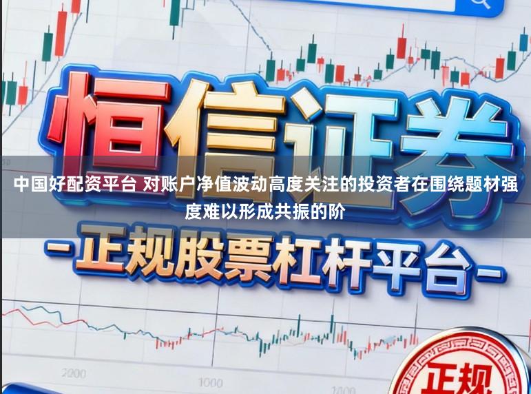 中国好配资平台 对账户净值波动高度关注的投资者在围绕题材强度难以形成共振的阶