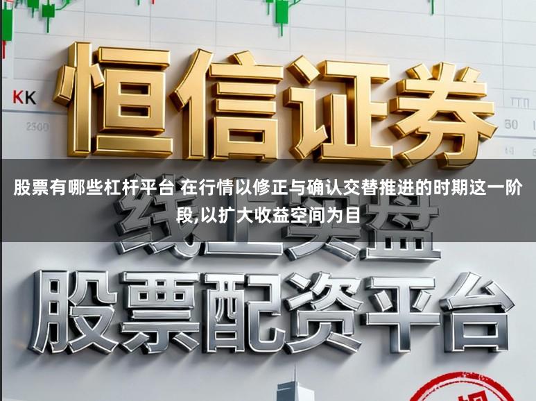 股票有哪些杠杆平台 在行情以修正与确认交替推进的时期这一阶段,以扩大收益空间为目