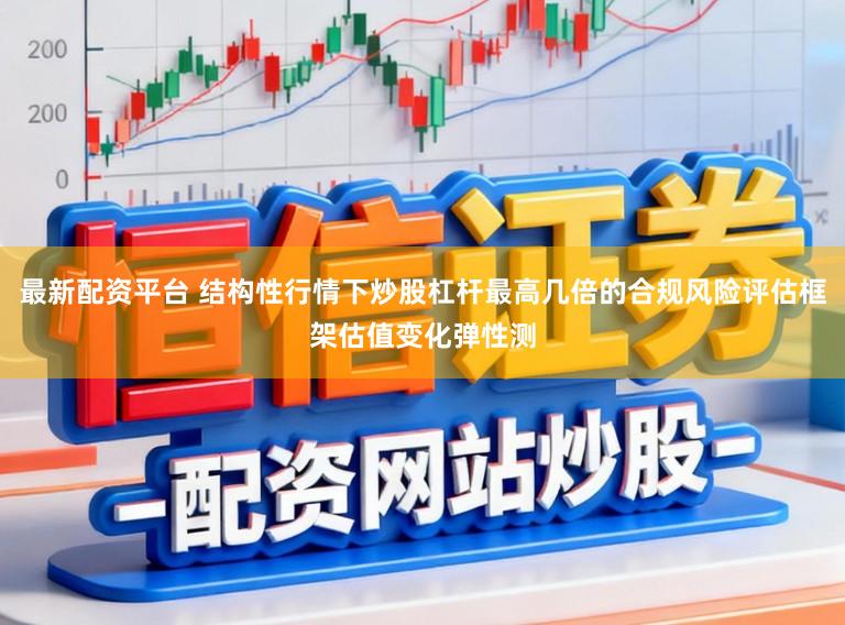 最新配资平台 结构性行情下炒股杠杆最高几倍的合规风险评估框架估值变化弹性测