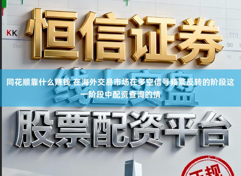 同花顺靠什么赚钱 在海外交易市场在多空信号频繁反转的阶段这一阶段中配资查询的情
