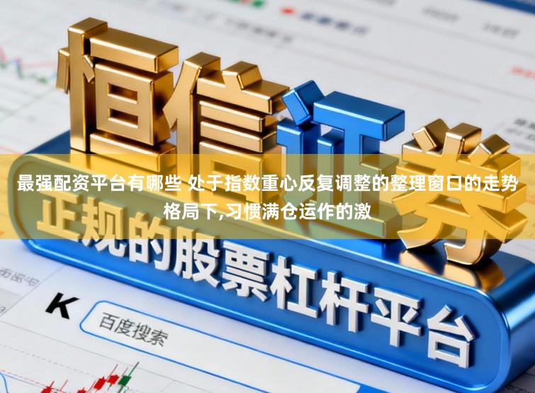 最强配资平台有哪些 处于指数重心反复调整的整理窗口的走势格局下,习惯满仓运作的激