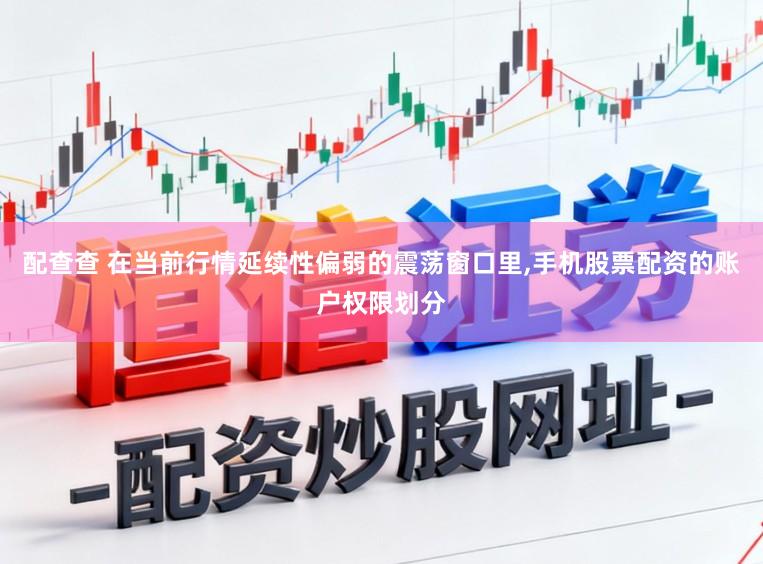 配查查 在当前行情延续性偏弱的震荡窗口里,手机股票配资的账户权限划分