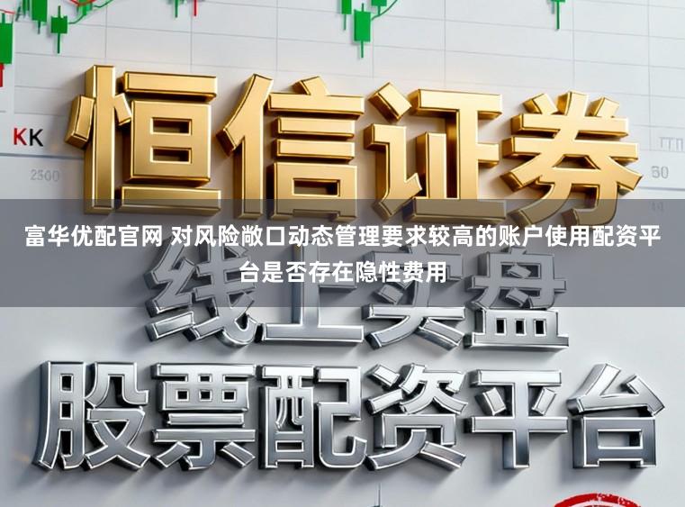 富华优配官网 对风险敞口动态管理要求较高的账户使用配资平台是否存在隐性费用