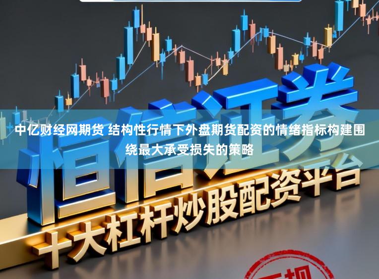中亿财经网期货 结构性行情下外盘期货配资的情绪指标构建围绕最大承受损失的策略