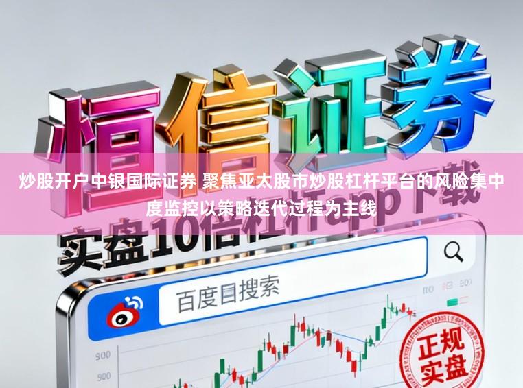 炒股开户中银国际证券 聚焦亚太股市炒股杠杆平台的风险集中度监控以策略迭代过程为主线