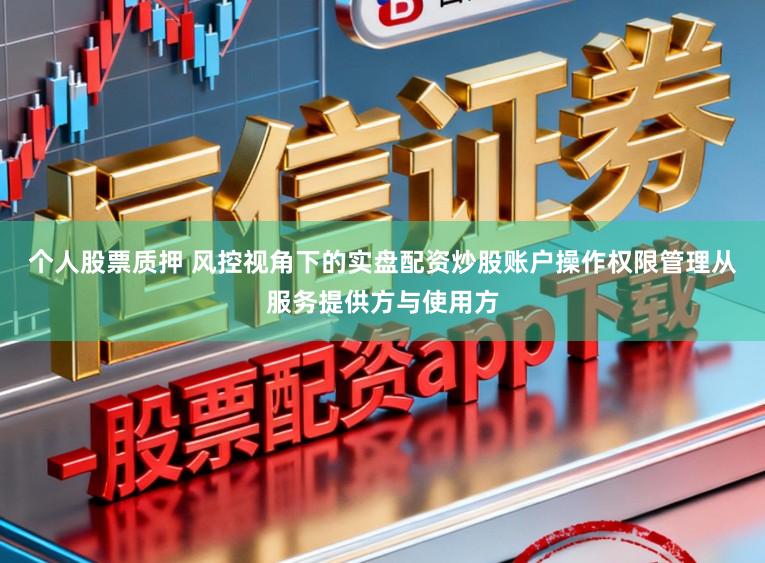 个人股票质押 风控视角下的实盘配资炒股账户操作权限管理从服务提供方与使用方