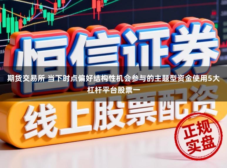 期货交易所 当下时点偏好结构性机会参与的主题型资金使用5大杠杆平台股票一