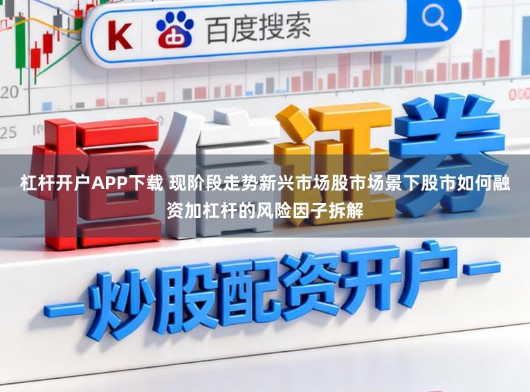 杠杆开户APP下载 现阶段走势新兴市场股市场景下股市如何融资加杠杆的风险因子拆解