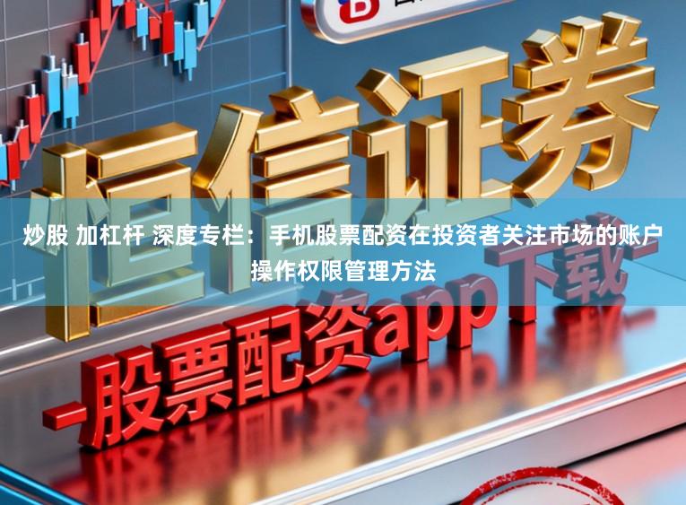 炒股 加杠杆 深度专栏：手机股票配资在投资者关注市场的账户操作权限管理方法