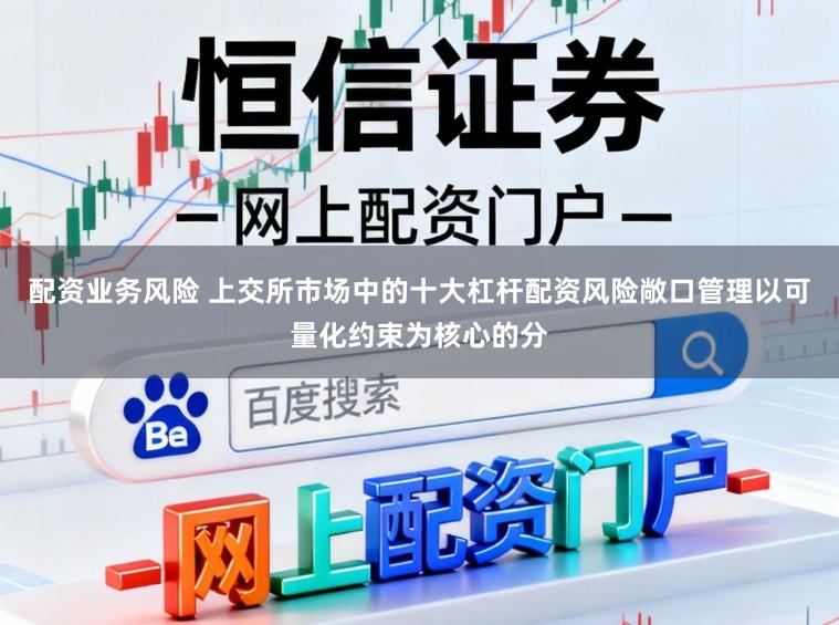配资业务风险 上交所市场中的十大杠杆配资风险敞口管理以可量化约束为核心的分