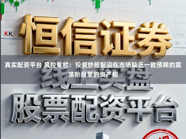 真实配资平台 风控专栏：投资炒股配资在市场缺乏一致预期的震荡阶段里的资产相