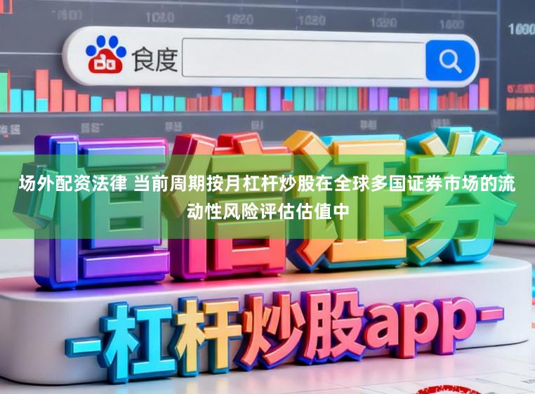 场外配资法律 当前周期按月杠杆炒股在全球多国证券市场的流动性风险评估估值中