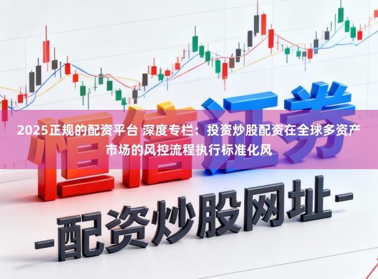 2025正规的配资平台 深度专栏：投资炒股配资在全球多资产市场的风控流程执行标准化风