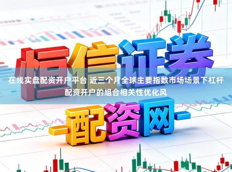 在线实盘配资开户平台 近三个月全球主要指数市场场景下杠杆配资开户的组合相关性优化风