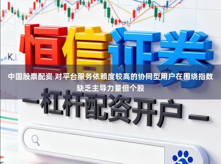 中国股票配资 对平台服务依赖度较高的协同型用户在围绕指数缺乏主导力量但个股