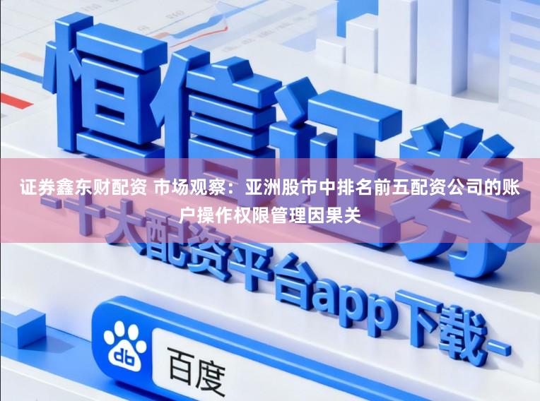 证券鑫东财配资 市场观察：亚洲股市中排名前五配资公司的账户操作权限管理因果关