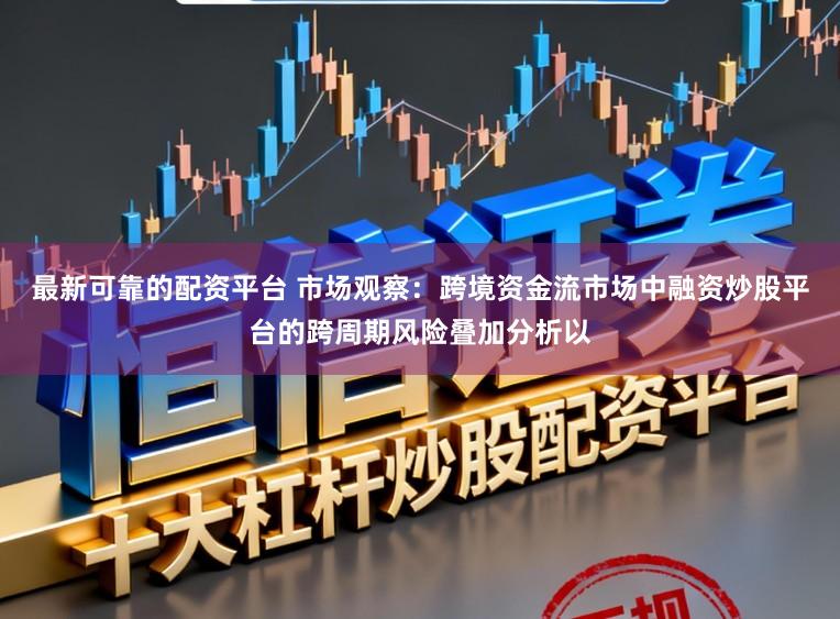最新可靠的配资平台 市场观察：跨境资金流市场中融资炒股平台的跨周期风险叠加分析以
