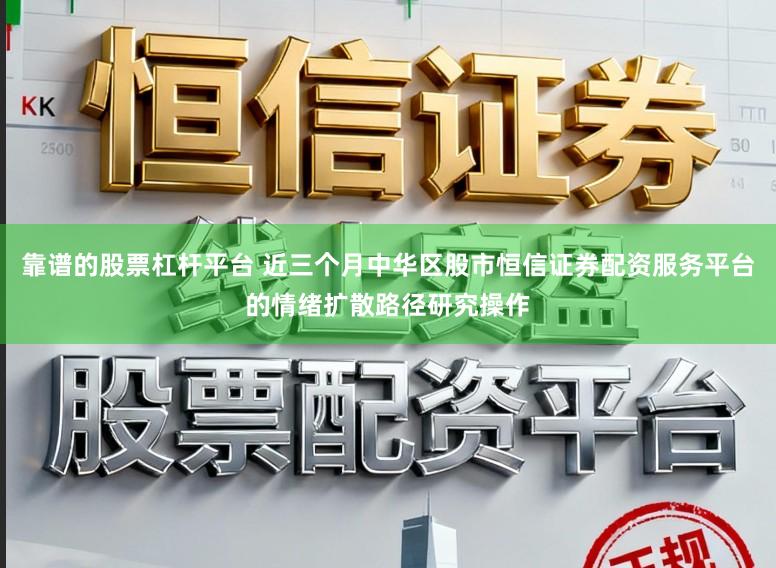 靠谱的股票杠杆平台 近三个月中华区股市恒信证券配资服务平台的情绪扩散路径研究操作
