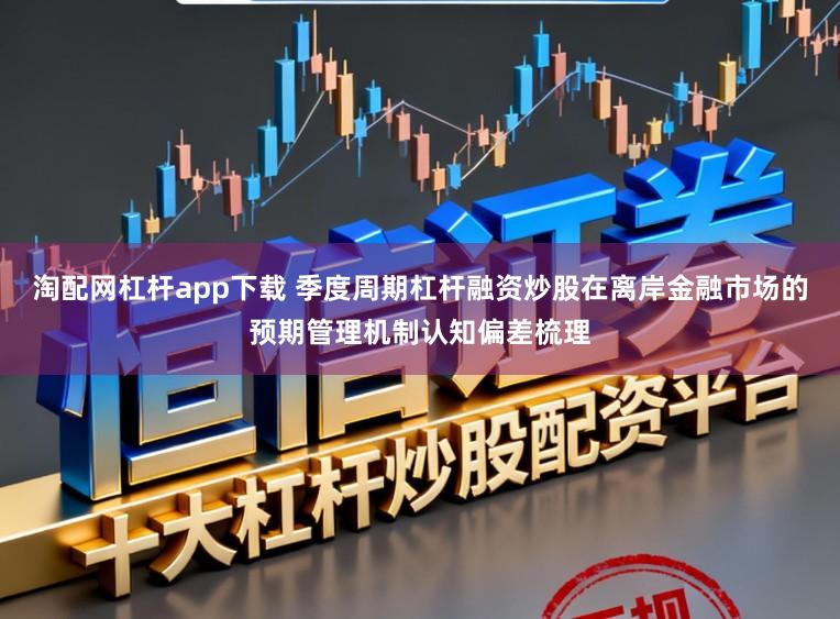 淘配网杠杆app下载 季度周期杠杆融资炒股在离岸金融市场的预期管理机制认知偏差梳理