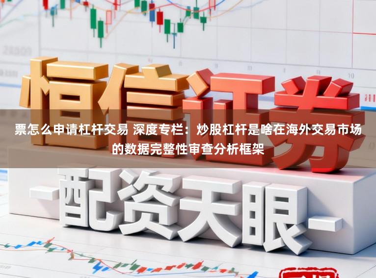 票怎么申请杠杆交易 深度专栏：炒股杠杆是啥在海外交易市场的数据完整性审查分析框架