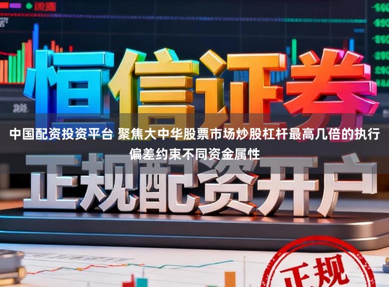 中国配资投资平台 聚焦大中华股票市场炒股杠杆最高几倍的执行偏差约束不同资金属性