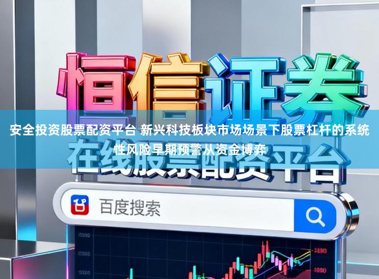 安全投资股票配资平台 新兴科技板块市场场景下股票杠杆的系统性风险早期预警从资金博弈