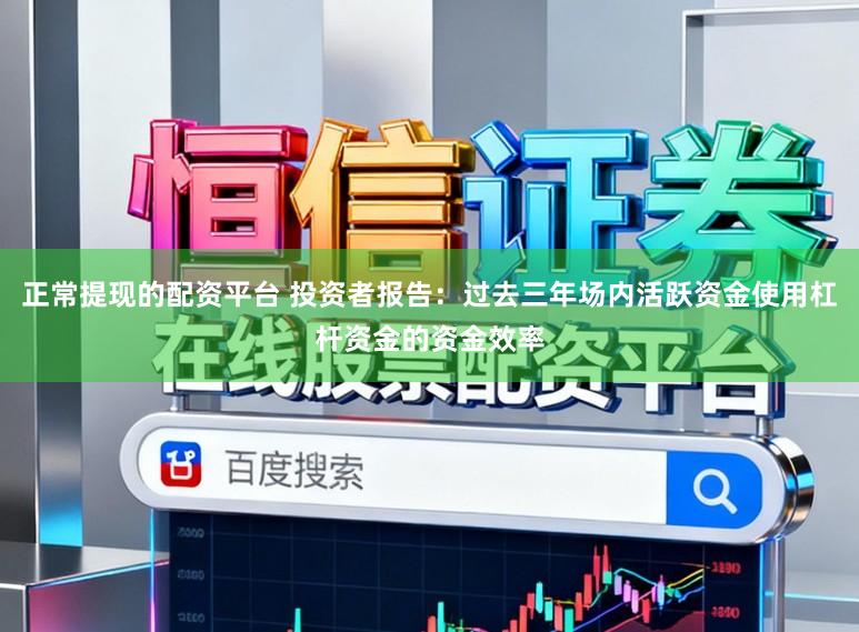 正常提现的配资平台 投资者报告：过去三年场内活跃资金使用杠杆资金的资金效率