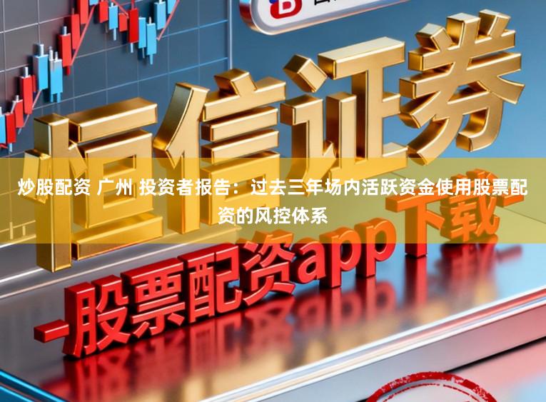 炒股配资 广州 投资者报告：过去三年场内活跃资金使用股票配资的风控体系