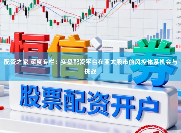 配资之家 深度专栏：实盘配资平台在亚太股市的风控体系机会与挑战