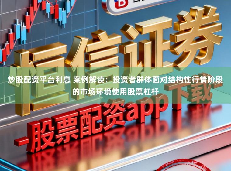炒股配资平台利息 案例解读：投资者群体面对结构性行情阶段的市场环境使用股票杠杆