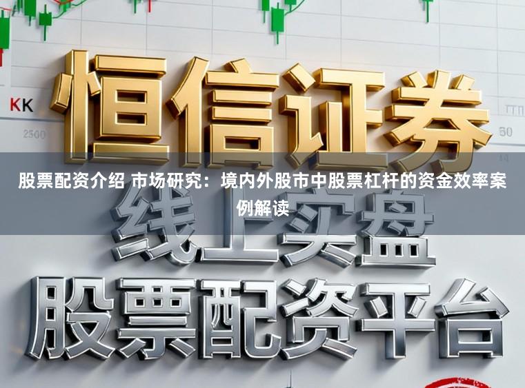 股票配资介绍 市场研究：境内外股市中股票杠杆的资金效率案例解读