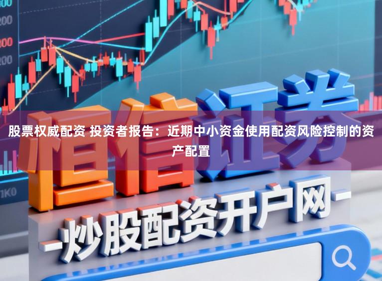 股票权威配资 投资者报告：近期中小资金使用配资风险控制的资产配置