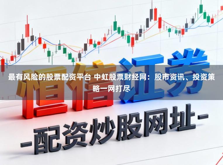 最有风险的股票配资平台 中虹股票财经网：股市资讯、投资策略一网打尽