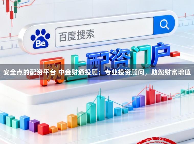 安全点的配资平台 中金财通投顾：专业投资顾问，助您财富增值