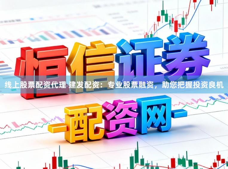 线上股票配资代理 建发配资：专业股票融资，助您把握投资良机