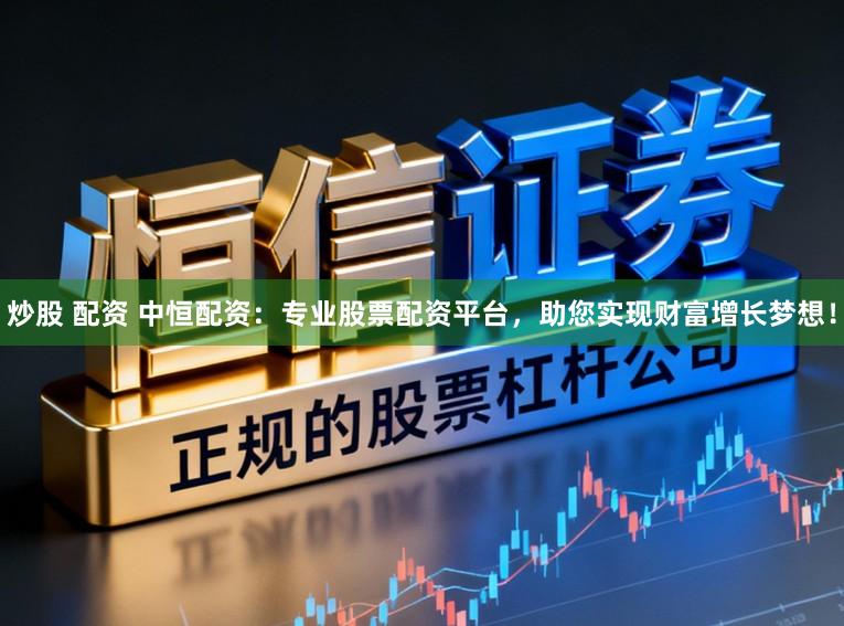 炒股 配资 中恒配资：专业股票配资平台，助您实现财富增长梦想！