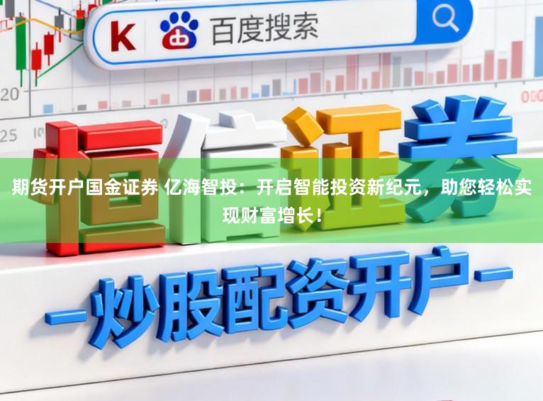 期货开户国金证券 亿海智投：开启智能投资新纪元，助您轻松实现财富增长！