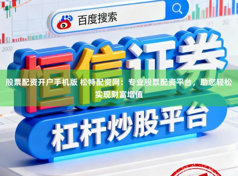 股票配资开户手机版 松特配资网：专业股票配资平台，助您轻松实现财富增值