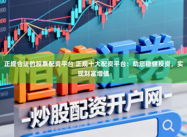 正规合法的股票配资平台 正规十大配资平台：助您稳健投资，实现财富增值
