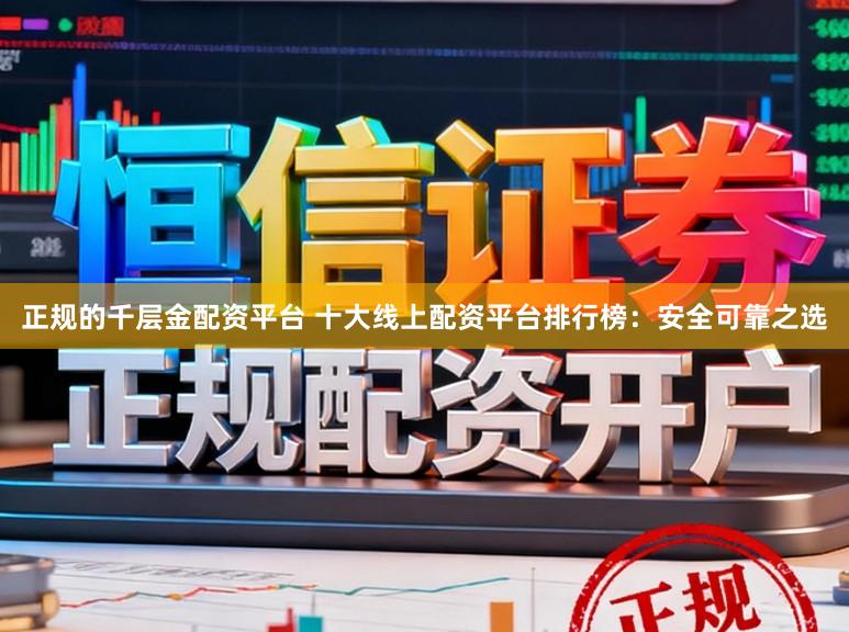 正规的千层金配资平台 十大线上配资平台排行榜：安全可靠之选