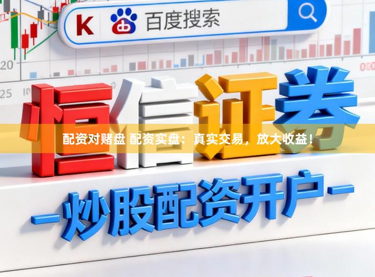 配资对赌盘 配资实盘：真实交易，放大收益！