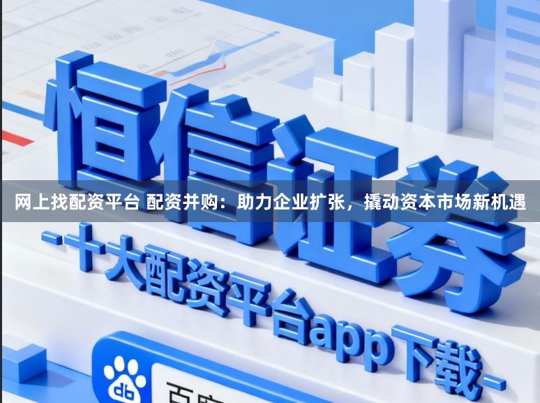 网上找配资平台 配资并购：助力企业扩张，撬动资本市场新机遇