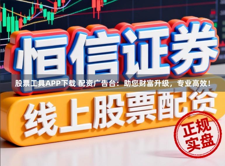 股票工具APP下载 配资广告台：助您财富升级，专业高效！