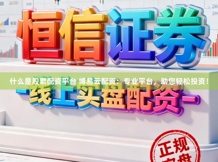 什么是股票配资平台 博易云配资：专业平台，助您轻松投资！