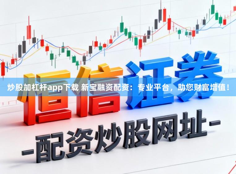 炒股加杠杆app下载 新宝融资配资：专业平台，助您财富增值！