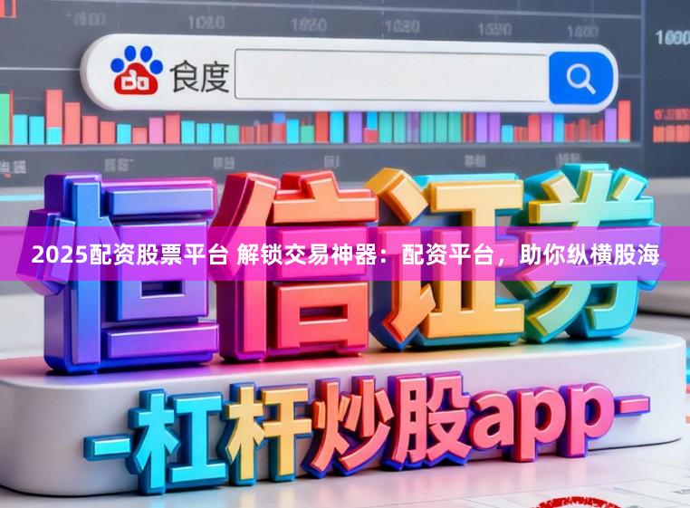 2025配资股票平台 解锁交易神器：配资平台，助你纵横股海